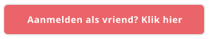 Aanmelden als vriend? Klik hier