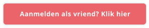 Aanmelden als vriend? Klik hier